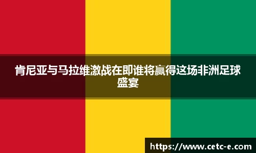 肯尼亚与马拉维激战在即谁将赢得这场非洲足球盛宴