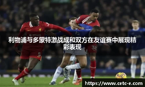 利物浦与多蒙特激战成和双方在友谊赛中展现精彩表现