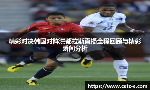 精彩对决韩国对阵洪都拉斯直播全程回顾与精彩瞬间分析